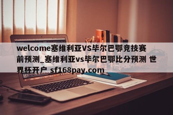 welcome塞维利亚VS毕尔巴鄂竞技赛前预测_塞维利亚vs毕尔巴鄂比分预测 世界杯开户 sf168pay.com