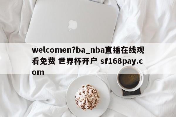 welcomen?ba_nba直播在线观看免费 世界杯开户 sf168pay.com