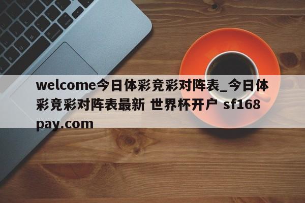 welcome今日体彩竞彩对阵表_今日体彩竞彩对阵表最新 世界杯开户 sf168pay.com