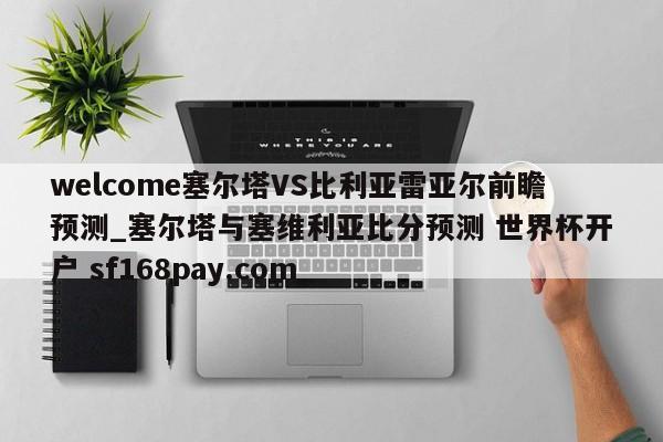 welcome塞尔塔VS比利亚雷亚尔前瞻预测_塞尔塔与塞维利亚比分预测 世界杯开户 sf168pay.com