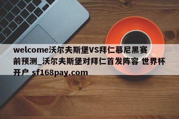welcome沃尔夫斯堡VS拜仁慕尼黑赛前预测_沃尔夫斯堡对拜仁首发阵容 世界杯开户 sf168pay.com