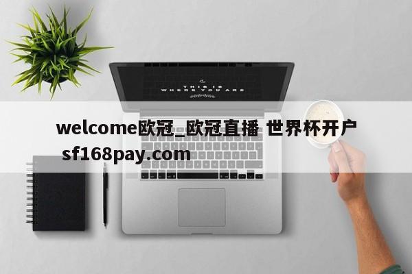 welcome欧冠_欧冠直播 世界杯开户 sf168pay.com