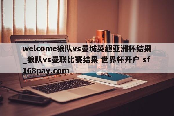 welcome狼队vs曼城英超亚洲杯结果_狼队vs曼联比赛结果 世界杯开户 sf168pay.com