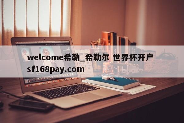 welcome希勒_希勒尔 世界杯开户 sf168pay.com