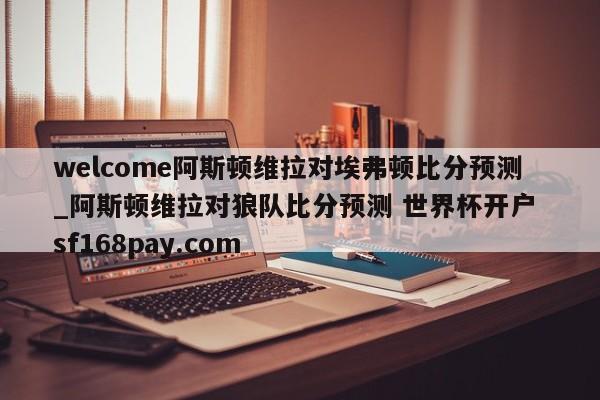 welcome阿斯顿维拉对埃弗顿比分预测_阿斯顿维拉对狼队比分预测 世界杯开户 sf168pay.com