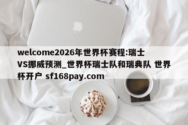 welcome2026年世界杯赛程:瑞士VS挪威预测_世界杯瑞士队和瑞典队 世界杯开户 sf168pay.com