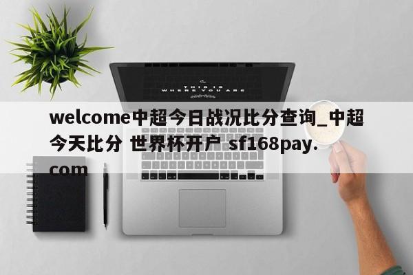 welcome中超今日战况比分查询_中超今天比分 世界杯开户 sf168pay.com