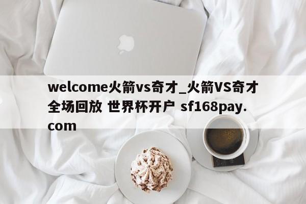 welcome火箭vs奇才_火箭VS奇才全场回放 世界杯开户 sf168pay.com