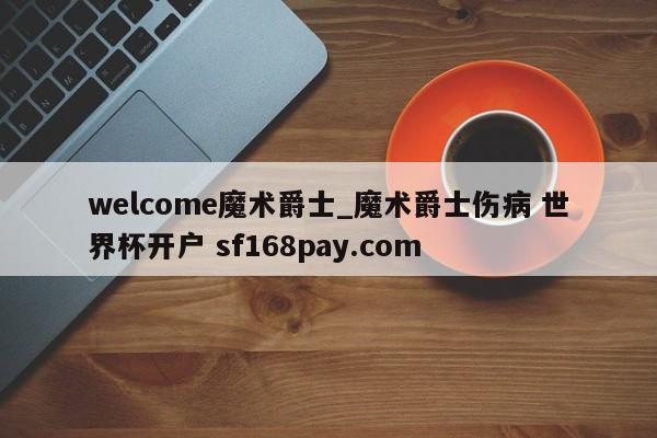 welcome魔术爵士_魔术爵士伤病 世界杯开户 sf168pay.com