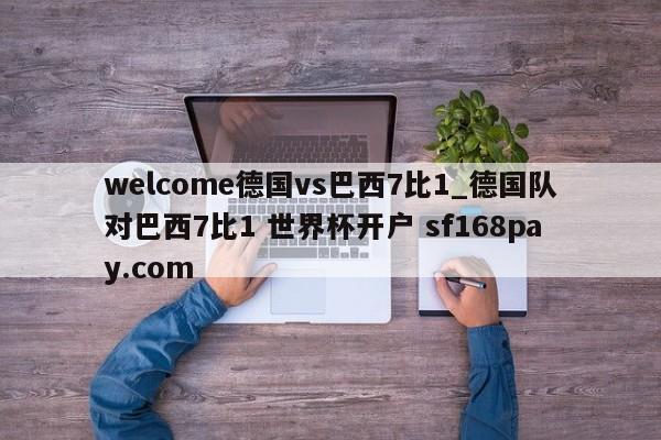 welcome德国vs巴西7比1_德国队对巴西7比1 世界杯开户 sf168pay.com