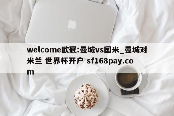 welcome欧冠:曼城vs国米_曼城对米兰 世界杯开户 sf168pay.com
