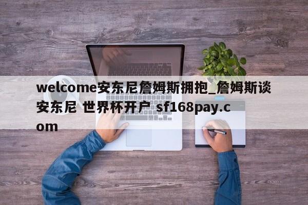 welcome安东尼詹姆斯拥抱_詹姆斯谈安东尼 世界杯开户 sf168pay.com