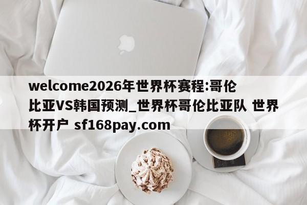 welcome2026年世界杯赛程:哥伦比亚VS韩国预测_世界杯哥伦比亚队 世界杯开户 sf168pay.com