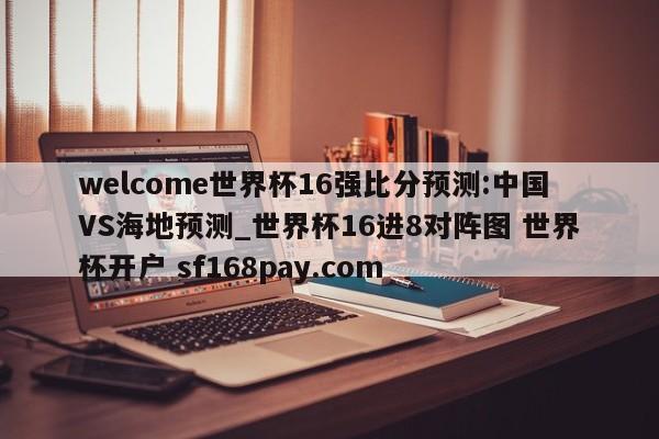 welcome世界杯16强比分预测:中国VS海地预测_世界杯16进8对阵图 世界杯开户 sf168pay.com