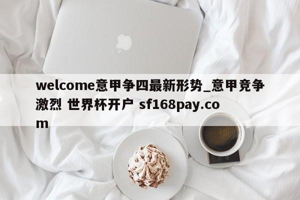 welcome意甲争四最新形势_意甲竞争激烈 世界杯开户 sf168pay.com