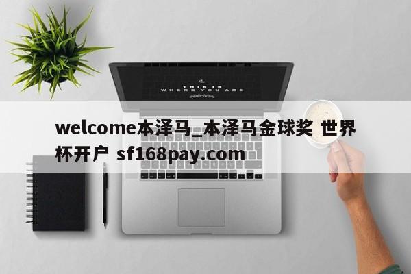 welcome本泽马_本泽马金球奖 世界杯开户 sf168pay.com