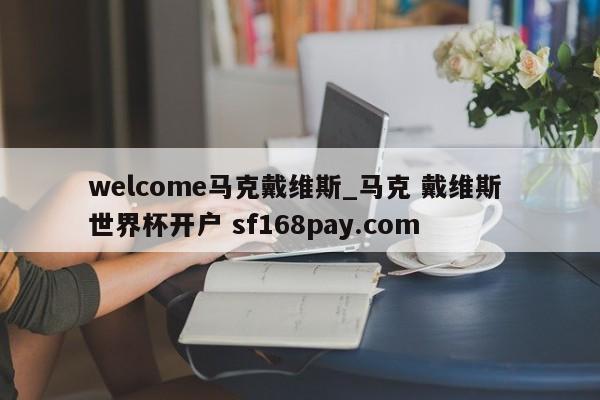 welcome马克戴维斯_马克 戴维斯 世界杯开户 sf168pay.com