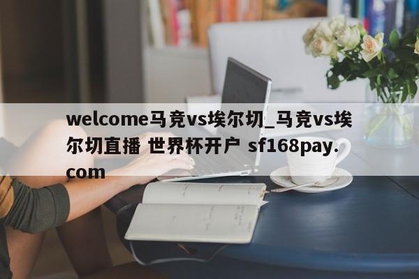 welcome马竞vs埃尔切_马竞vs埃尔切直播 世界杯开户 sf168pay.com