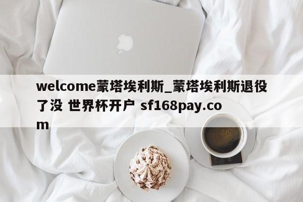 welcome蒙塔埃利斯_蒙塔埃利斯退役了没 世界杯开户 sf168pay.com