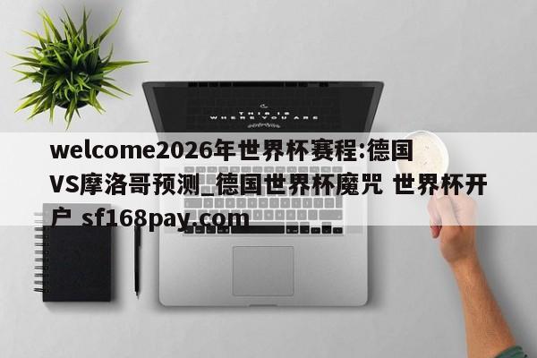welcome2026年世界杯赛程:德国VS摩洛哥预测_德国世界杯魔咒 世界杯开户 sf168pay.com
