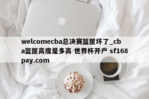 welcomecba总决赛篮筐坏了_cba篮筐高度是多高 世界杯开户 sf168pay.com