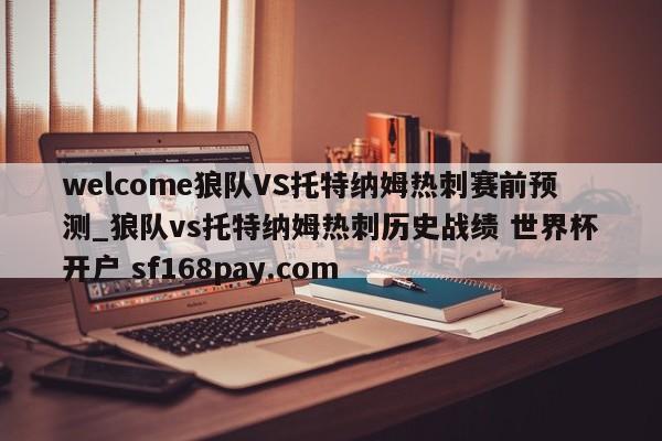 welcome狼队VS托特纳姆热刺赛前预测_狼队vs托特纳姆热刺历史战绩 世界杯开户 sf168pay.com