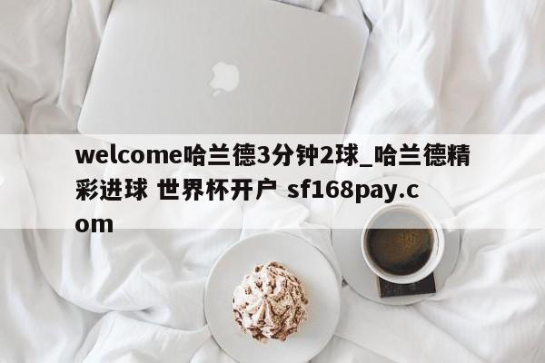 welcome哈兰德3分钟2球_哈兰德精彩进球 世界杯开户 sf168pay.com
