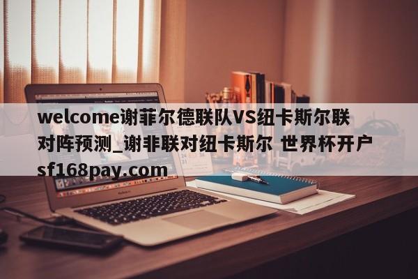 welcome谢菲尔德联队VS纽卡斯尔联对阵预测_谢非联对纽卡斯尔 世界杯开户 sf168pay.com
