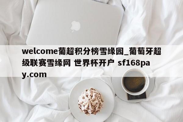 welcome葡超积分榜雪缘园_葡萄牙超级联赛雪缘网 世界杯开户 sf168pay.com