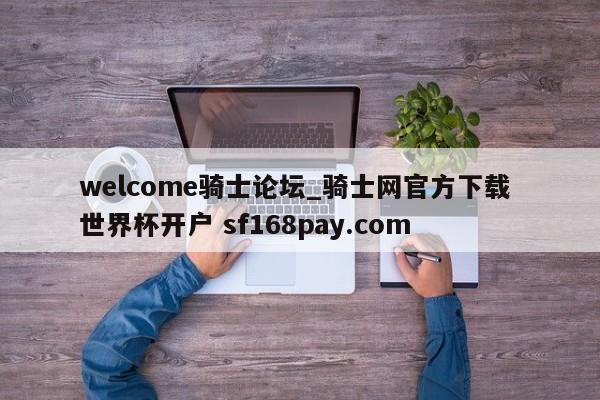 welcome骑士论坛_骑士网官方下载 世界杯开户 sf168pay.com