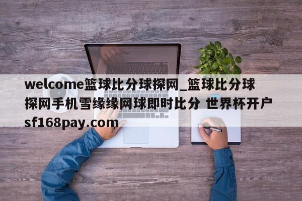 welcome篮球比分球探网_篮球比分球探网手机雪缘缘网球即时比分 世界杯开户 sf168pay.com