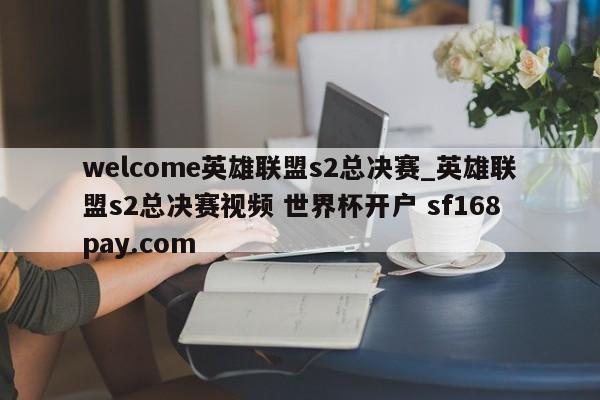 welcome英雄联盟s2总决赛_英雄联盟s2总决赛视频 世界杯开户 sf168pay.com