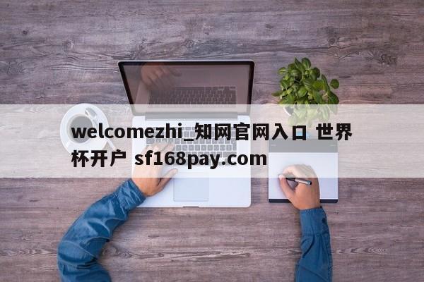 welcomezhi_知网官网入口 世界杯开户 sf168pay.com