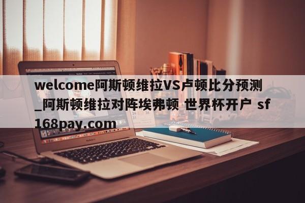 welcome阿斯顿维拉VS卢顿比分预测_阿斯顿维拉对阵埃弗顿 世界杯开户 sf168pay.com