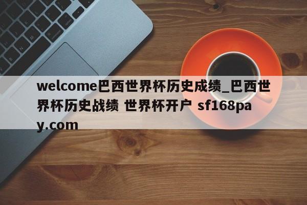 welcome巴西世界杯历史成绩_巴西世界杯历史战绩 世界杯开户 sf168pay.com