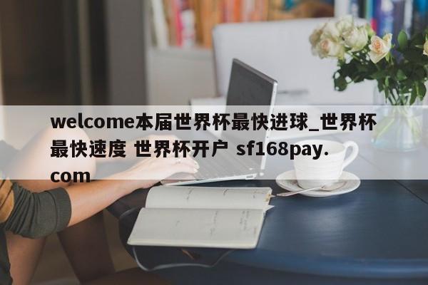 welcome本届世界杯最快进球_世界杯最快速度 世界杯开户 sf168pay.com