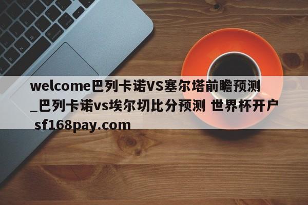 welcome巴列卡诺VS塞尔塔前瞻预测_巴列卡诺vs埃尔切比分预测 世界杯开户 sf168pay.com