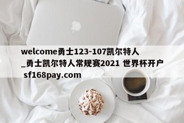 welcome勇士123-107凯尔特人_勇士凯尔特人常规赛2021 世界杯开户 sf168pay.com