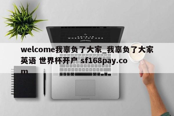 welcome我辜负了大家_我辜负了大家英语 世界杯开户 sf168pay.com