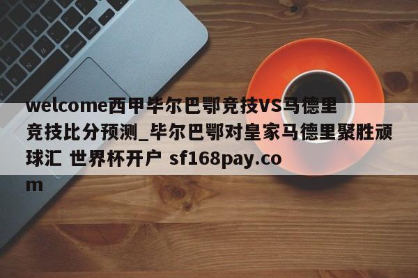welcome西甲毕尔巴鄂竞技VS马德里竞技比分预测_毕尔巴鄂对皇家马德里聚胜顽球汇 世界杯开户 sf168pay.com