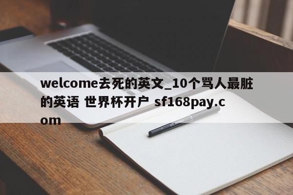 welcome去死的英文_10个骂人最脏的英语 世界杯开户 sf168pay.com
