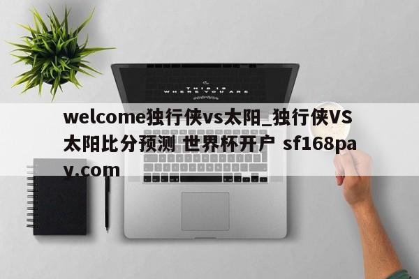 welcome独行侠vs太阳_独行侠VS太阳比分预测 世界杯开户 sf168pay.com