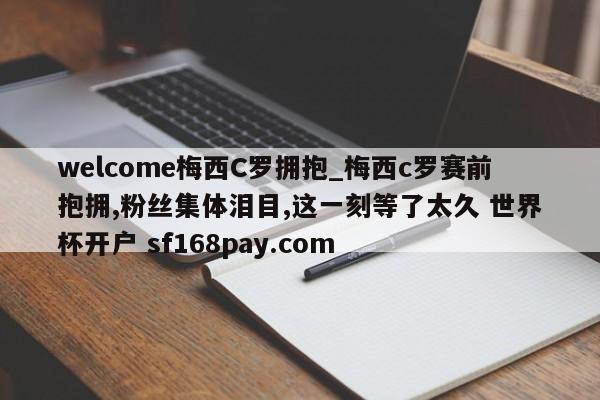 welcome梅西C罗拥抱_梅西c罗赛前抱拥,粉丝集体泪目,这一刻等了太久 世界杯开户 sf168pay.com