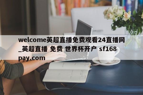 welcome英超直播免费观看24直播网_英超直播 免费 世界杯开户 sf168pay.com