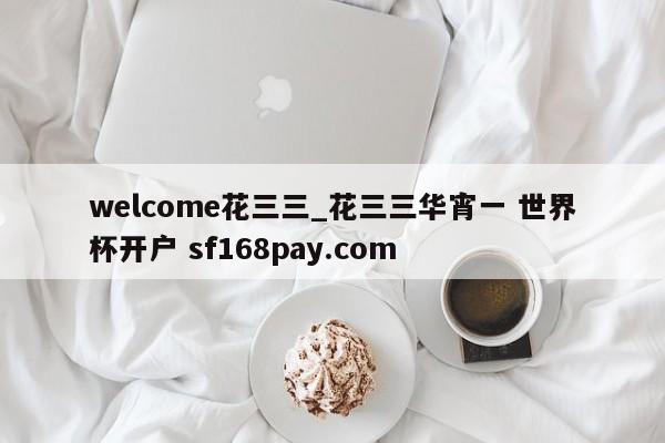 welcome花三三_花三三华宵一 世界杯开户 sf168pay.com