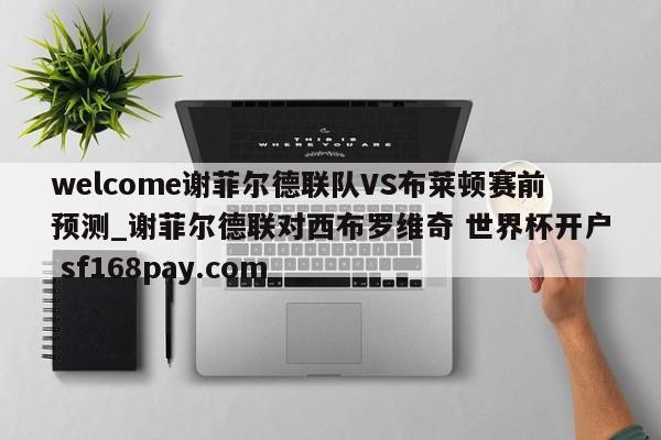 welcome谢菲尔德联队VS布莱顿赛前预测_谢菲尔德联对西布罗维奇 世界杯开户 sf168pay.com