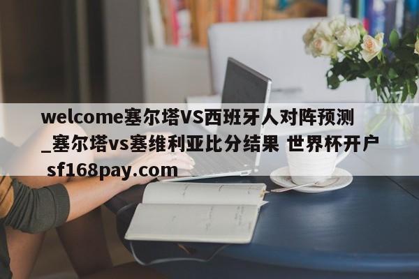 welcome塞尔塔VS西班牙人对阵预测_塞尔塔vs塞维利亚比分结果 世界杯开户 sf168pay.com