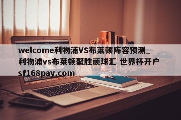 welcome利物浦VS布莱顿阵容预测_利物浦vs布莱顿聚胜顽球汇 世界杯开户 sf168pay.com