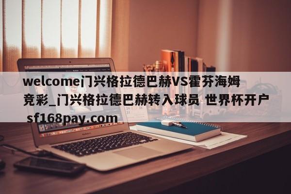 welcome门兴格拉德巴赫VS霍芬海姆竞彩_门兴格拉德巴赫转入球员 世界杯开户 sf168pay.com