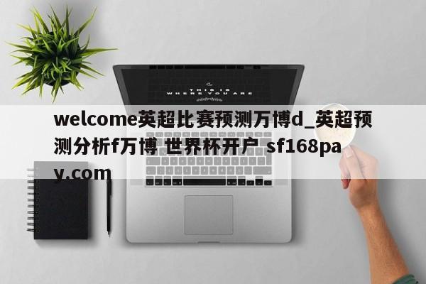 welcome英超比赛预测万博d_英超预测分析f万博 世界杯开户 sf168pay.com